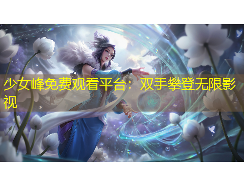 少女峰免費(fèi)觀看平臺(tái)：雙手攀登無限影視