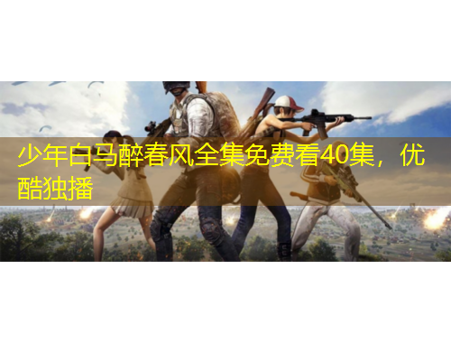 少年白馬醉春風全集免費看40集，優(yōu)酷獨播