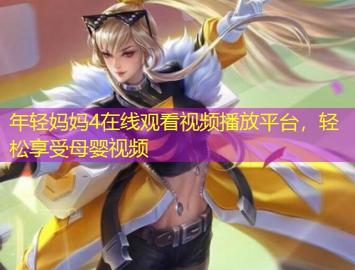 年輕媽媽4在線觀看視頻播放平臺，輕松享受母嬰視頻