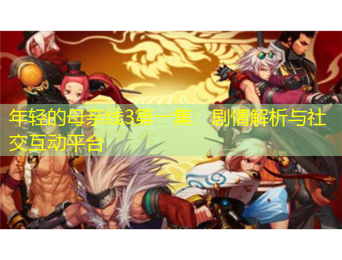 年輕的母親線3第一集：劇情解析與社交互動(dòng)平臺