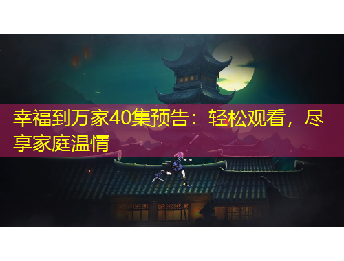 幸福到萬家40集預(yù)告：輕松觀看，盡享家庭溫情