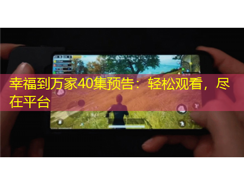 幸福到萬家40集預(yù)告：輕松觀看，盡在平臺