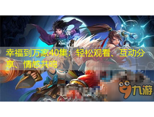 幸福到萬(wàn)家40集：輕松觀看、互動(dòng)分享、情感共鳴