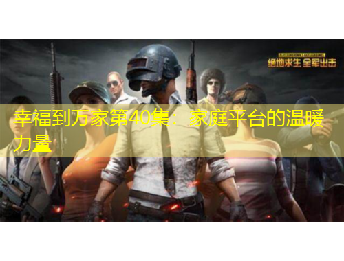 幸福到萬家第40集：家庭平臺的溫暖力量