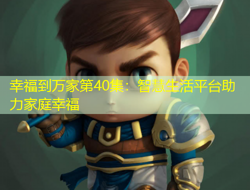 幸福到萬(wàn)家第40集：智慧生活平臺(tái)助力家庭幸福