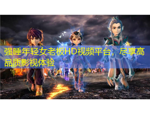 強(qiáng)睡年輕女老板HD視頻平臺(tái)，盡享高品質(zhì)影視體驗(yàn)