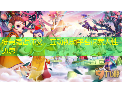 徒弟強(qiáng)占師父：互動(dòng)視頻平臺(tái)探索人性邊界