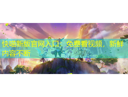 快喵新版官網(wǎng)入口：免費看視頻，新鮮內(nèi)容不斷