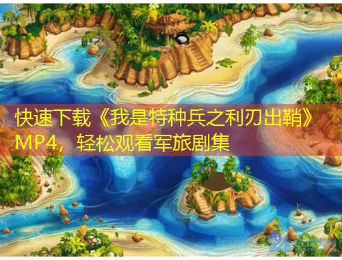 快速下載《我是特種兵之利刃出鞘》MP4，輕松觀看軍旅劇集