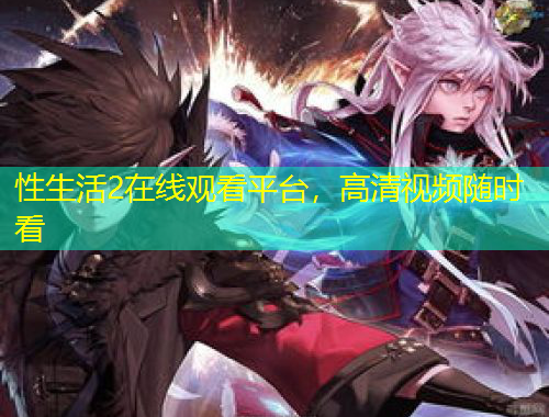 性生活2在線觀看平臺，高清視頻隨時看