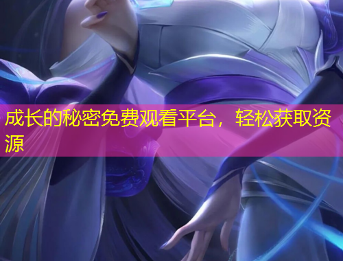 成長的秘密免費觀看平臺，輕松獲取資源
