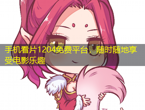 手機看片1204免費平臺，隨時隨地享受電影樂趣