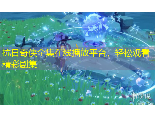 抗日奇?zhèn)b全集在線播放平臺，輕松觀看精彩劇集