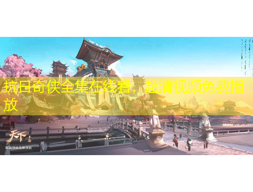 抗日奇?zhèn)b全集在線看，超清視頻免費(fèi)播放