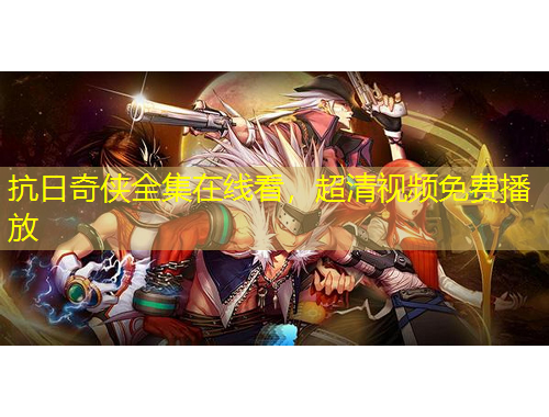 抗日奇?zhèn)b全集在線看，超清視頻免費(fèi)播放