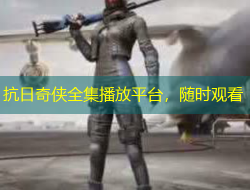 抗日奇?zhèn)b全集播放平臺，隨時觀看