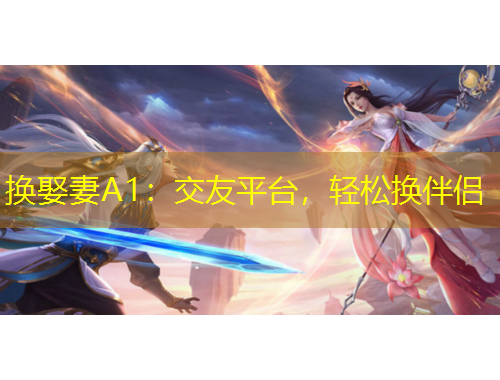 換娶妻A1：交友平臺(tái)，輕松換伴侶