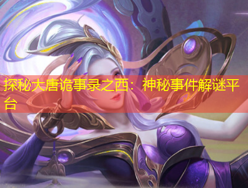探秘大唐詭事錄之西：神秘事件解謎平臺