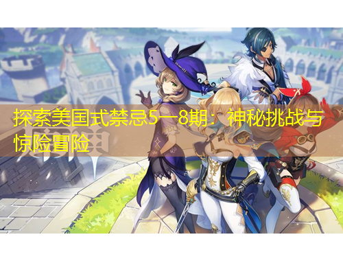 探索美國式禁忌5一8期：神秘挑戰(zhàn)與驚險冒險