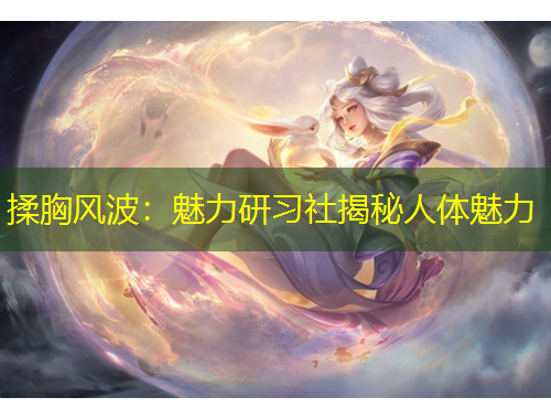 揉胸風(fēng)波：魅力研習(xí)社揭秘人體魅力