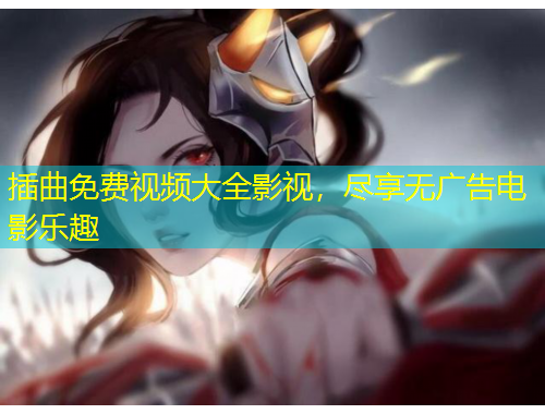 插曲免費視頻大全影視，盡享無廣告電影樂趣