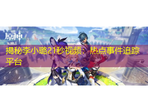 揭秘李小璐21秒視頻：熱點事件追蹤平臺