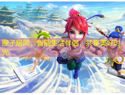 搜子居同：智能生活伴侶，共享美好時(shí)光