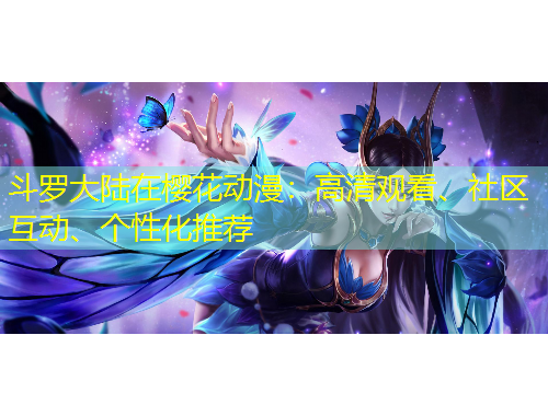 斗羅大陸在櫻花動漫：高清觀看、社區(qū)互動、個(gè)性化推薦