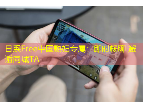 日系Free中國熟婦專屬：即時暢聊 邂逅同城TA