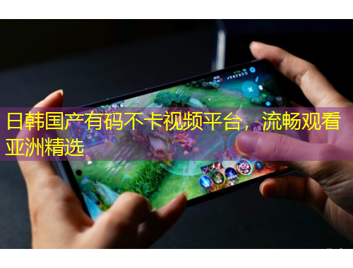日韓國產(chǎn)有碼不卡視頻平臺，流暢觀看亞洲精選