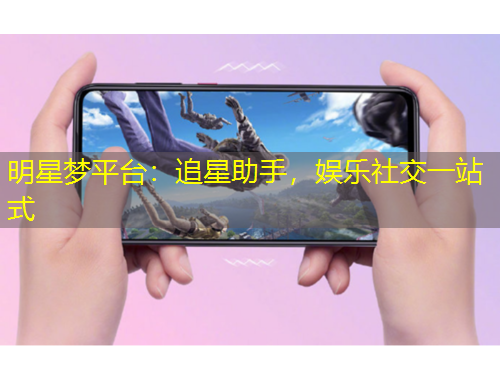 明星夢平臺(tái)：追星助手，娛樂社交一站式