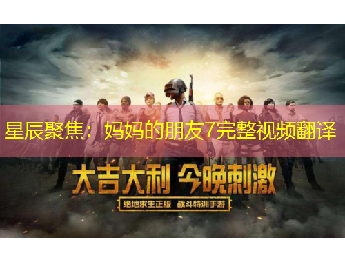 星辰聚焦：媽媽的朋友7完整視頻翻譯