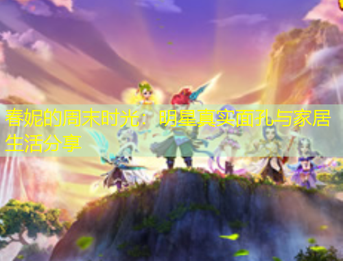 春妮的周末時(shí)光：明星真實(shí)面孔與家居生活分享