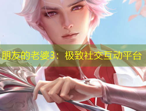 朋友的老婆3：極致社交互動(dòng)平臺(tái)