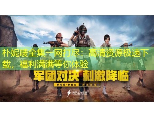 樸妮嘜全集一網(wǎng)打盡：高清資源極速下載，福利滿滿等你體驗(yàn)