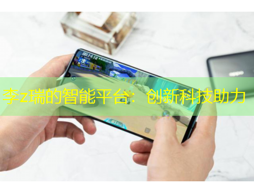 李z瑞的智能平臺(tái)：創(chuàng)新科技助力