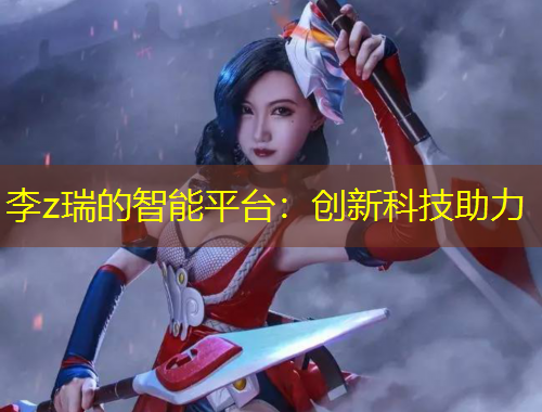 李z瑞的智能平臺(tái)：創(chuàng)新科技助力