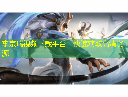李宗瑞視頻下載平臺(tái)：快速獲取高清資源
