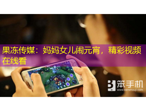 果凍傳媒：媽媽女兒鬧元宵，精彩視頻在線看