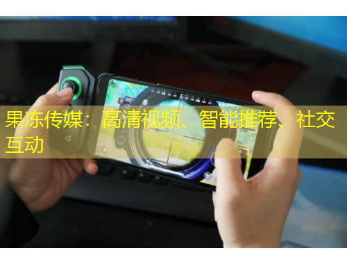 果凍傳媒：高清視頻、智能推薦、社交互動