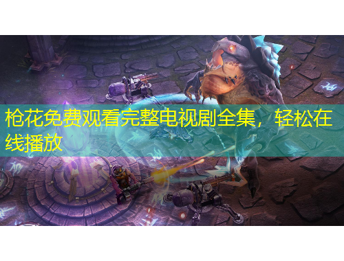 槍花免費觀看完整電視劇全集，輕松在線播放