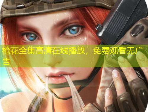 槍花全集高清在線播放，免費(fèi)觀看無廣告