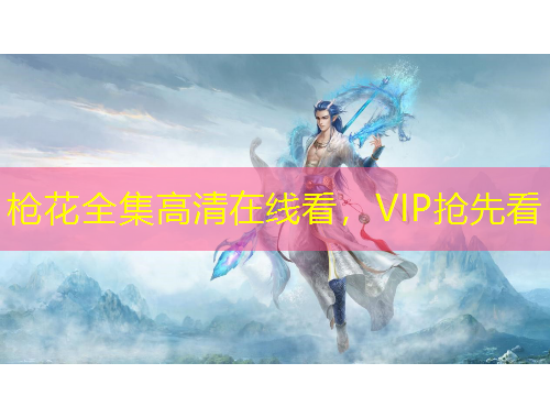 槍花全集高清在線看，VIP搶先看