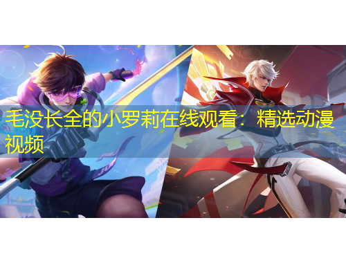 毛沒(méi)長(zhǎng)全的小羅莉在線觀看：精選動(dòng)漫視頻