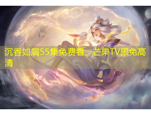 沉香如屑55集免費(fèi)看，芒果TV限免高清