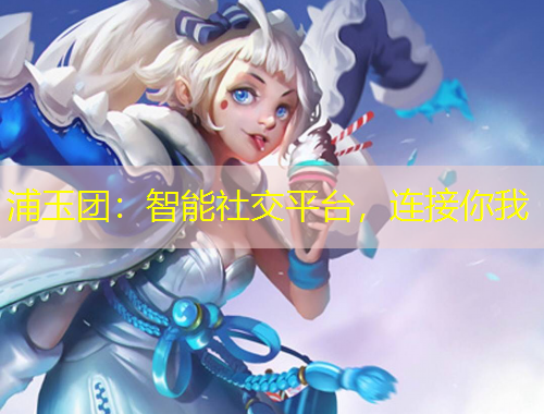 浦玉團(tuán)：智能社交平臺(tái)，連接你我