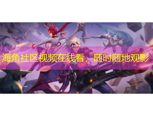 海角社區(qū)視頻在線看，隨時(shí)隨地觀影