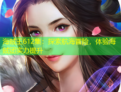 海賊王612集：探索航海冒險(xiǎn)，體驗(yàn)海賊團(tuán)實(shí)力提升