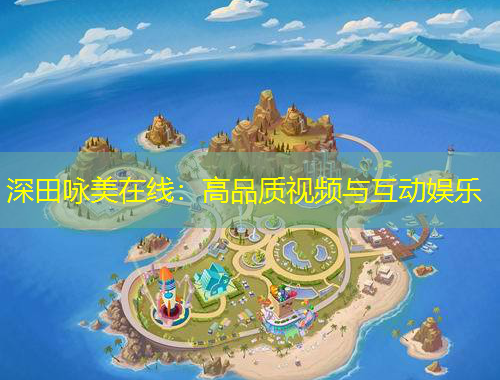 深田詠美在線：高品質視頻與互動娛樂