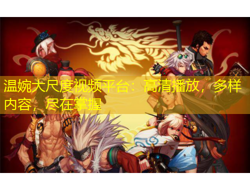 溫婉大尺度視頻平臺：高清播放，多樣內(nèi)容，盡在掌握